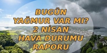 BUGÜN YAĞMUR VAR MI? 2 Nisan hava durumu nasıl olacak, hava güneşli mi yağmurlu mu? Meteoroloji hava durumu raporu
