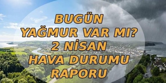 BUGÜN YAĞMUR VAR MI? 2 Nisan hava durumu nasıl olacak, hava güneşli mi yağmurlu mu? Meteoroloji hava durumu raporu