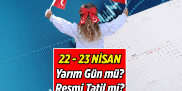 22 Nisan yarım gün mü, öğleden sonra tatil mi? 23 Nisan Ulusal Egemenlik ve Çocuk Bayramı resmi tatil mi?