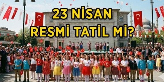 23 NİSAN RESMİ TATİL Mİ, 22 NİSAN YARIM GÜN MÜ? 23 Nisan hangi güne denk geliyor? 23 Nisan okullar, bankalar, kamu kurumları açık mı?