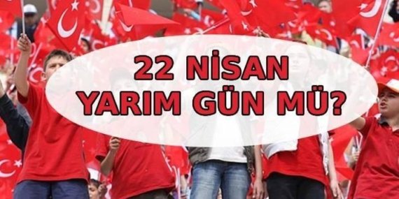 22 NİSAN BUGÜN YARIM GÜN MÜ? Çarşamba günü okullar tatil mi, yarım gün mü? Özel sektörde, kamuda mesai kaçta bitiyor?