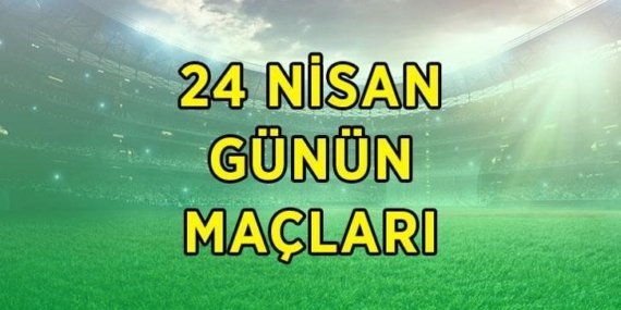 BUGÜNKÜ MAÇ PROGRAMI 24 NİSAN CUMA | Bugün kimin maçı var, ne zaman, saat kaçta? Günün maçları listesi