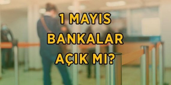 1 Mayıs bankalar açık mı? 1 Mayıs bankalar çalışıyor mu, resmi tatil kapsamında mı? 1 Mayıs 2026 Cuma banka çalışma saatleri